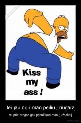 Jei jau duri man peiliu į nugarą - tai prie progos gali pabučiuoti man į užpakalį