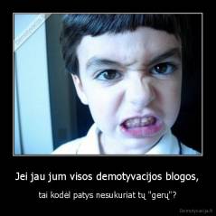 Jei jau jum visos demotyvacijos blogos, - tai kodėl patys nesukuriat tų "gerų"?