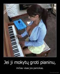 Jei ji mokytų groti pianinu, - imčiau visas jos pamokas.