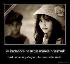 Jei kadanors pasiilgsi manęs prisimink - kad tai ne aš pabėgau - tu man leidai išeiti.