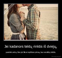 Jei kadanors tektų rinktis iš dviejų, - pasirink antrą. Nes jei tikrai mylėtum pirmą, tau nereiktų rinktis.