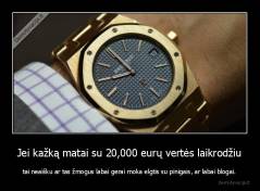 Jei kažką matai su 20,000 eurų vertės laikrodžiu - tai neaišku ar tas žmogus labai gerai moka elgtis su pinigais, ar labai blogai.