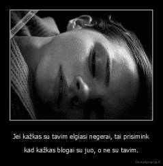 Jei kažkas su tavim elgiasi negerai, tai prisimink - kad kažkas blogai su juo, o ne su tavim.