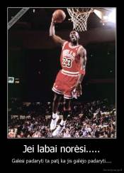 Jei labai norėsi..... - Galėsi padaryti ta patį ka jis galėjo padaryti....