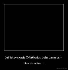 Jei lietuviskasis X-Faktorius butu panasus -  - tikrai ziureciau....