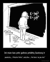 Jei man kas prie galvos pridėtų šautuvą ir  - pasakytų ,, Mokykis fizika", sakyčiau ,, Na šauk, ką jau ten"