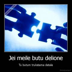 Jei meile butu delione - Tu butum trukstama detale