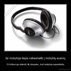 Jei mokytoja liepia nebesinešti į mokyklą ausinių - TU būtinai jąs atsineši, tik stengsies , kad mokytoja nepastebėtų