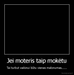 Jei moteris taip mokėtu - Tai turbut vaikinui būtu vienas malonumas......