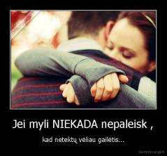 Jei myli NIEKADA nepaleisk , - kad netektų vėliau gailėtis...