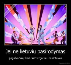 Jei ne lietuvių pasirodymas - pagalvočiau, kad Eurovizija tai - laidotuvės
