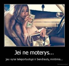 Jei ne moterys... - jau vyrai teleportuotųsi ir bendrautų mintimis...