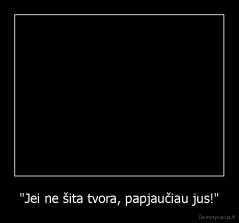 "Jei ne šita tvora, papjaučiau jus!" - 