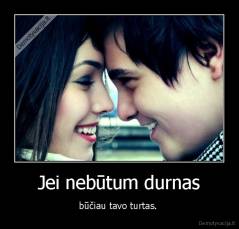 Jei nebūtum durnas - būčiau tavo turtas. 