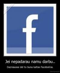 Jei nepadarau namu darbu.. - Dazniausiai del to buna kaltas Facebok'as.