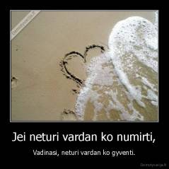 Jei neturi vardan ko numirti, - Vadinasi, neturi vardan ko gyventi.