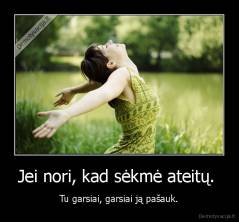 Jei nori, kad sėkmė ateitų.  - Tu garsiai, garsiai ją pašauk.