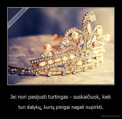 Jei nori pasijusti turtingas - suskaičiuok, kiek - turi dalykų, kurių pinigai negali nupirkti.