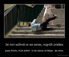 Jei nori sužinoti ar esi senas, nugriūk priešais - grupę žmonių. Jei jie juoksis - tu dar jaunas, jei išsigąs - jau senas.