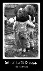 Jei nori turėti Draugą,  - Pats būk draugas