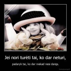 Jei nori turėti tai, ko dar neturi, - padaryk tai, ko dar niekad nesi daręs.