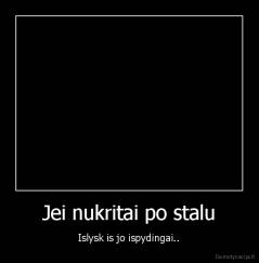 Jei nukritai po stalu - Islysk is jo ispydingai..
