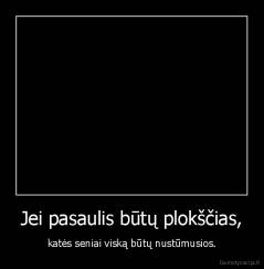 Jei pasaulis būtų plokščias, - katės seniai viską būtų nustūmusios.