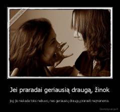 Jei praradai geriausią draugą, žinok - jog jis niekada toks nebuvo, nes geriausių draugų prarasti neįmanoma.