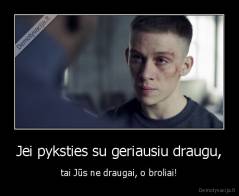 Jei pyksties su geriausiu draugu, - tai Jūs ne draugai, o broliai!