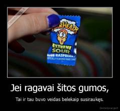 Jei ragavai šitos gumos, - Tai ir tau buvo veidas belekaip susiraukęs.