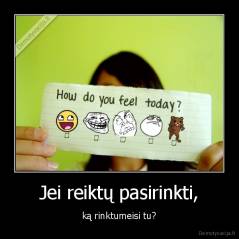 Jei reiktų pasirinkti, - ką rinktumeisi tu?