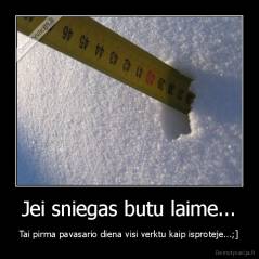 Jei sniegas butu laime... - Tai pirma pavasario diena visi verktu kaip isproteje...;]
