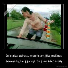 Jei staiga atsirastų moteris ant jūsų mašinos - Tai nereikštų, kad jį jus myli. Gal ji nori išdaužti stiklą