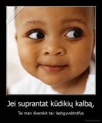 Jei suprantat kūdikių kalbą, - Tai man išverskit tai: lashgyvsbtrdfus