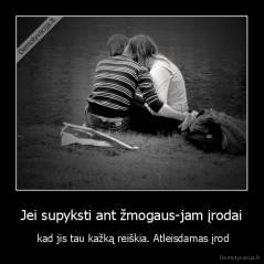 Jei supyksti ant žmogaus-jam įrodai -  kad jis tau kažką reiškia. Atleisdamas įrod