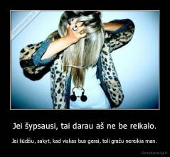 Jei šypsausi, tai darau aš ne be reikalo. - Jei liūdžiu, sakyt, kad viskas bus gerai, toli gražu nereikia man.