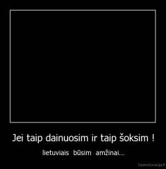 Jei taip dainuosim ir taip šoksim ! - lietuviais  būsim  amžinai...