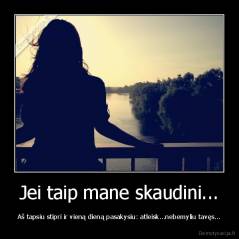 Jei taip mane skaudini... - Aš tapsiu stipri ir vieną dieną pasakysiu: atleisk...nebemyliu tavęs...