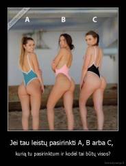 Jei tau leistų pasirinkti A, B arba C,  - kurią tu pasirinktum ir kodėl tai būtų visos?