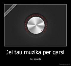 Jei tau muzika per garsi - Tu sensti