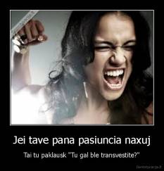 Jei tave pana pasiuncia naxuj - Tai tu paklausk "Tu gal ble transvestite?"