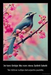 Jei tavo širdyje liko nors viena žydinti šakelė - Ten būtinai nutūps dainuojantis paukštis