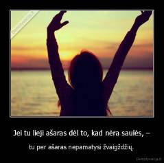 Jei tu lieji ašaras dėl to, kad nėra saulės, – - tu per ašaras nepamatysi žvaigždžių.