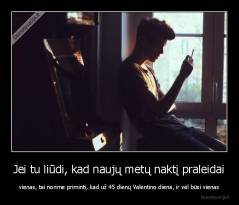 Jei tu liūdi, kad naujų metų naktį praleidai - vienas, tai norime priminti, kad už 45 dienų Valentino diena, ir vėl būsi vienas