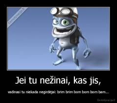 Jei tu nežinai, kas jis, - vadinasi tu niekada negirdėjai: brim brim bom bom bom bam...