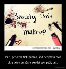 Jei tu prisidedi tiek pudros, kad nesimato tavo - tikrų veido bruožų ir atrodai sau graži, tai...