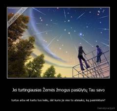 Jei turtingiausias Žemės žmogus pasiūlytų Tau savo - turtus arba eit kartu tuo keliu, dėl kurio jis viso to atsisako, ką pasirinktum?