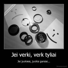 Jei verki, verk tyliai - Jei juokiesi, juokis garsiai...