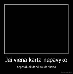 Jei viena karta nepavyko - nepasiduok daryk tai dar karta