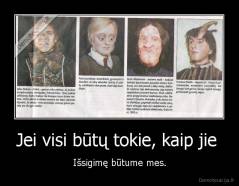 Jei visi būtų tokie, kaip jie  - Išsigimę būtume mes.